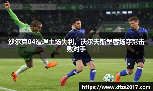 沙尔克04遭遇主场失利，沃尔夫斯堡客场夺冠击败对手