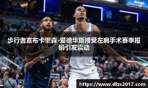 步行者宣布卡里森-爱德华斯接受左肩手术赛季报销引发震动