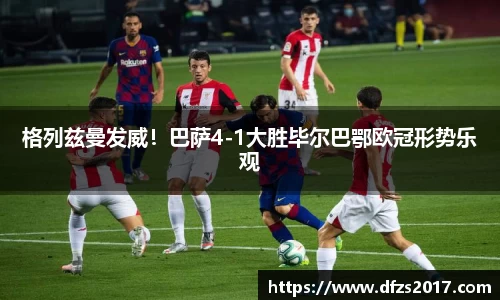 格列兹曼发威！巴萨4-1大胜毕尔巴鄂欧冠形势乐观