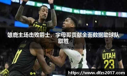 雄鹿主场击败爵士，字母哥贡献全面数据助球队取胜