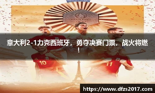 意大利2-1力克西班牙，勇夺决赛门票，战火将燃！