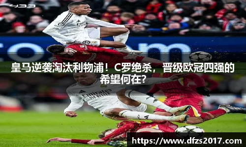 皇马逆袭淘汰利物浦！C罗绝杀，晋级欧冠四强的希望何在？