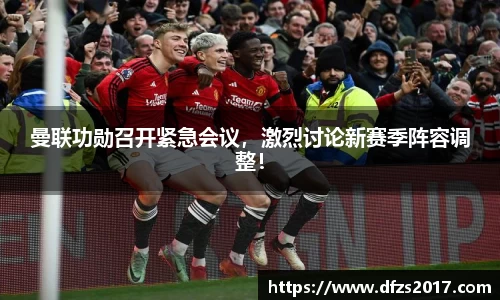 曼联功勋召开紧急会议，激烈讨论新赛季阵容调整！
