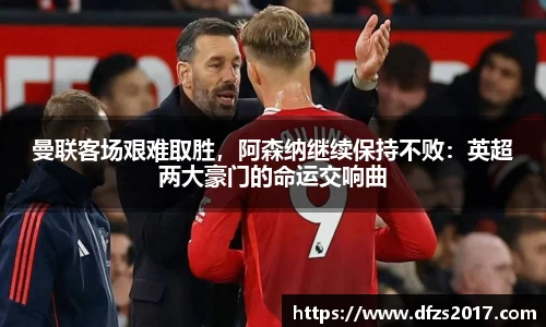 曼联客场艰难取胜，阿森纳继续保持不败：英超两大豪门的命运交响曲