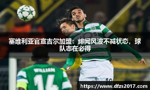 塞维利亚官宣吉尔加盟：绯闻风波不减状态，球队志在必得