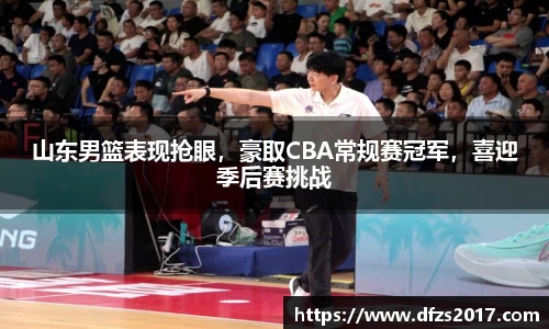 山东男篮表现抢眼，豪取CBA常规赛冠军，喜迎季后赛挑战