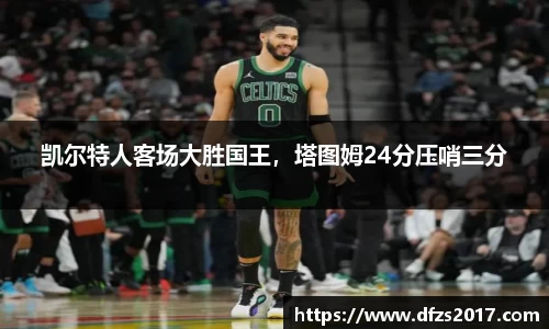 凯尔特人客场大胜国王，塔图姆24分压哨三分