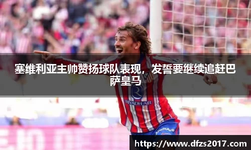 塞维利亚主帅赞扬球队表现，发誓要继续追赶巴萨皇马