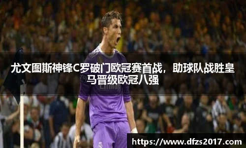 尤文图斯神锋C罗破门欧冠赛首战，助球队战胜皇马晋级欧冠八强