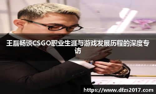 王磊畅谈CSGO职业生涯与游戏发展历程的深度专访