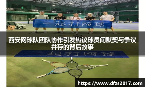 西安网球队团队协作引发热议球员间默契与争议并存的背后故事