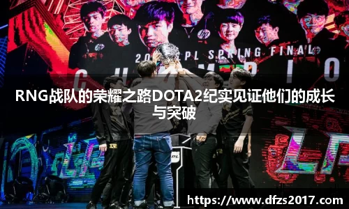 RNG战队的荣耀之路DOTA2纪实见证他们的成长与突破