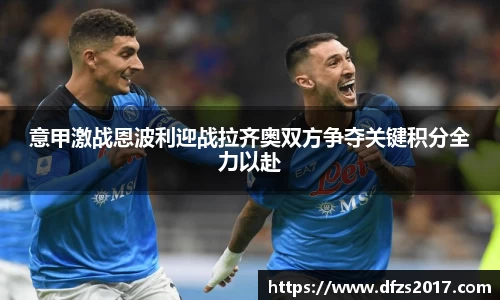 意甲激战恩波利迎战拉齐奥双方争夺关键积分全力以赴