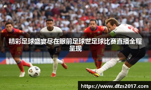 精彩足球盛宴尽在眼前足球世足球比赛直播全程呈现