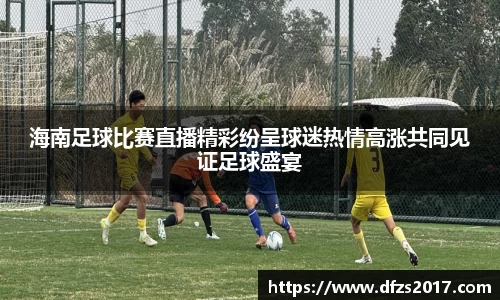 海南足球比赛直播精彩纷呈球迷热情高涨共同见证足球盛宴