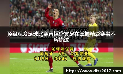 顶级观众足球比赛直播盛宴尽在掌握精彩赛事不容错过