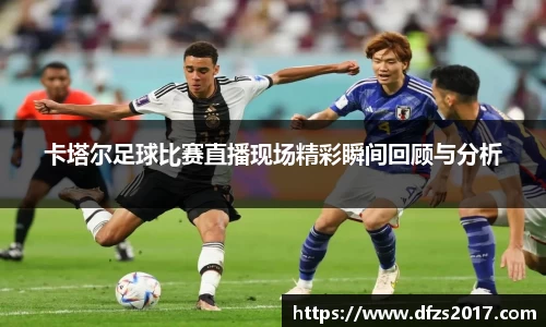 卡塔尔足球比赛直播现场精彩瞬间回顾与分析
