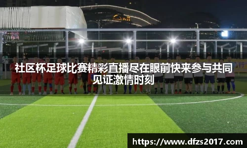 社区杯足球比赛精彩直播尽在眼前快来参与共同见证激情时刻