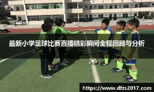 最新小学足球比赛直播精彩瞬间全程回顾与分析