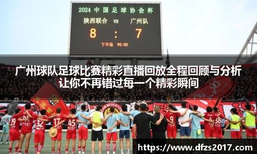 广州球队足球比赛精彩直播回放全程回顾与分析让你不再错过每一个精彩瞬间