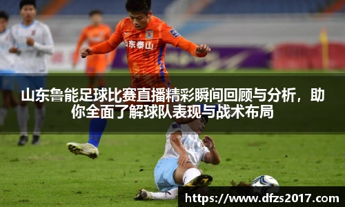 山东鲁能足球比赛直播精彩瞬间回顾与分析，助你全面了解球队表现与战术布局