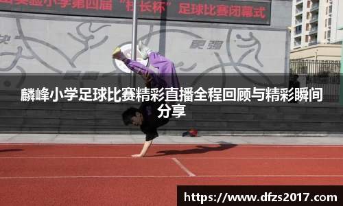 麟峰小学足球比赛精彩直播全程回顾与精彩瞬间分享