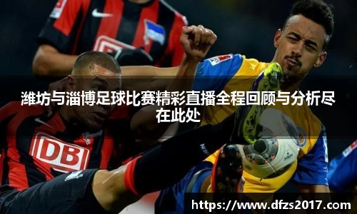 潍坊与淄博足球比赛精彩直播全程回顾与分析尽在此处