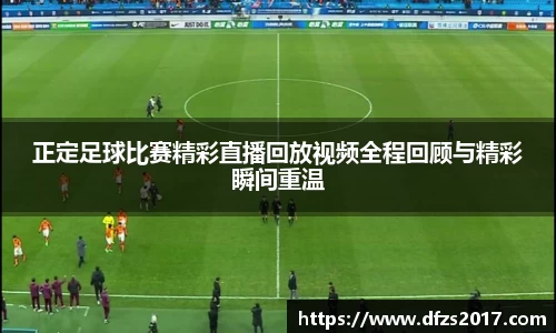 正定足球比赛精彩直播回放视频全程回顾与精彩瞬间重温
