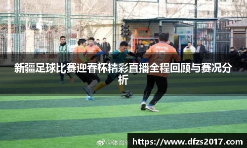 新疆足球比赛迎春杯精彩直播全程回顾与赛况分析