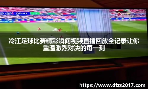 冷江足球比赛精彩瞬间视频直播回放全记录让你重温激烈对决的每一刻
