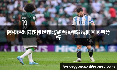 阿根廷对阵沙特足球比赛直播精彩瞬间回顾与分析
