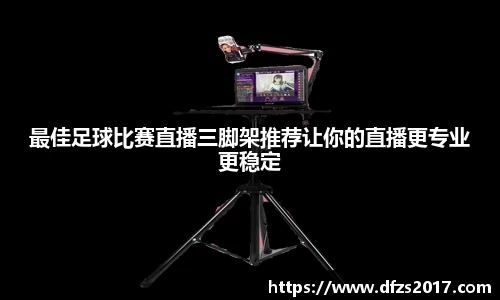 最佳足球比赛直播三脚架推荐让你的直播更专业更稳定