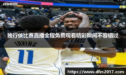 独行侠比赛直播全程免费观看精彩瞬间不容错过