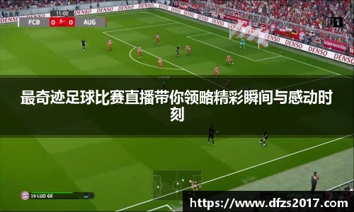 最奇迹足球比赛直播带你领略精彩瞬间与感动时刻