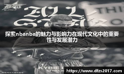 探索nbanba的魅力与影响力在现代文化中的重要性与发展潜力