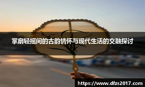 掌扇轻摇间的古韵情怀与现代生活的交融探讨
