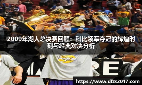 2009年湖人总决赛回顾：科比领军夺冠的辉煌时刻与经典对决分析