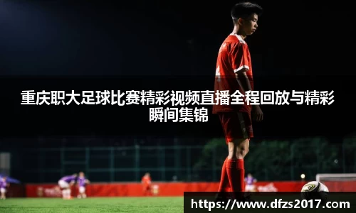 重庆职大足球比赛精彩视频直播全程回放与精彩瞬间集锦