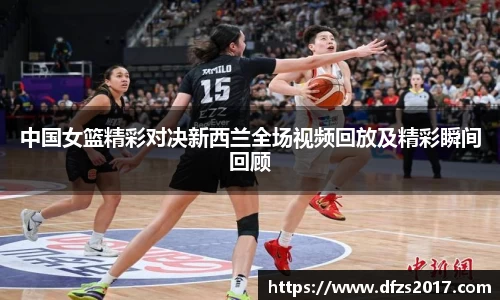 中国女篮精彩对决新西兰全场视频回放及精彩瞬间回顾