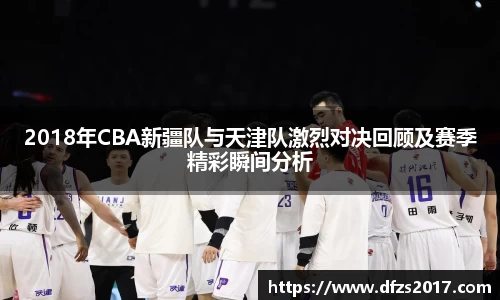 2018年CBA新疆队与天津队激烈对决回顾及赛季精彩瞬间分析