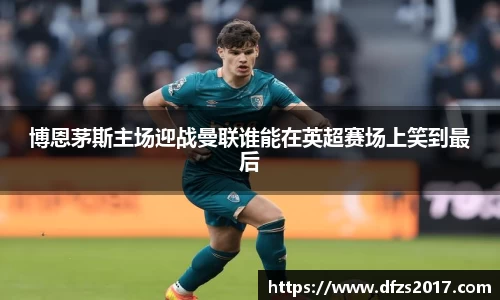 博恩茅斯主场迎战曼联谁能在英超赛场上笑到最后