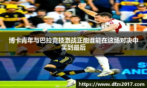 博卡青年与巴拉竞技激战正酣谁能在这场对决中笑到最后