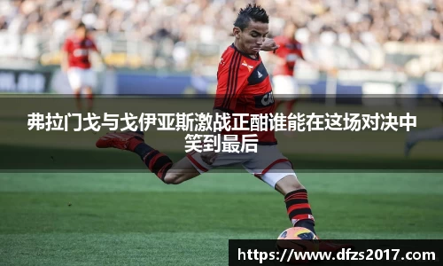 弗拉门戈与戈伊亚斯激战正酣谁能在这场对决中笑到最后